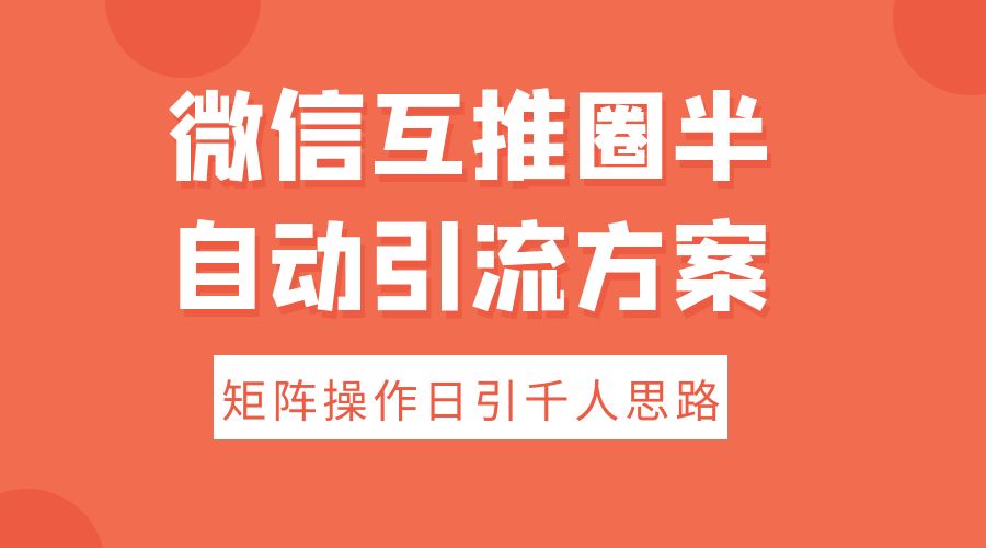 微信互推圈半自动引流方案,矩阵操作日引千人思路