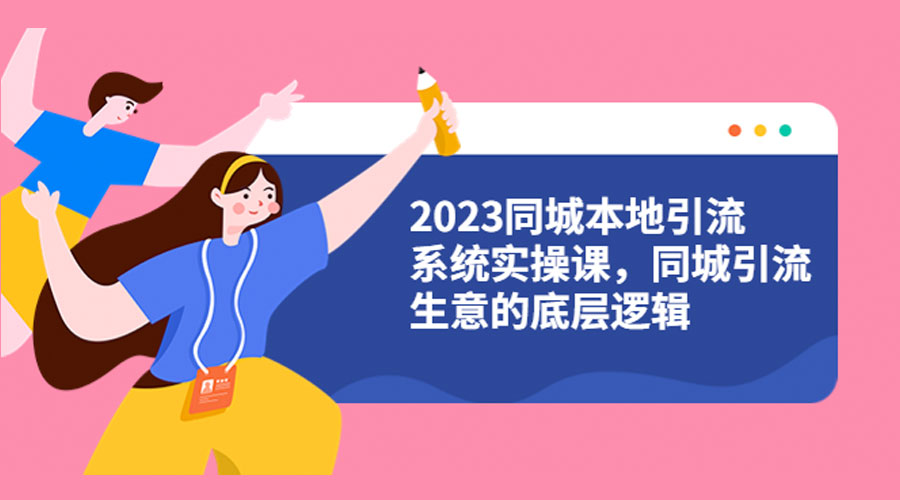 2023 同城本地引流系统实操课:同城引流生意的底层逻辑