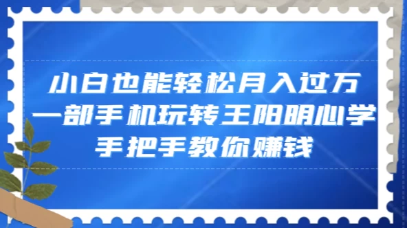 小白也能轻松月入过万,一部手机玩转王阳明心学,手把手教你赚钱