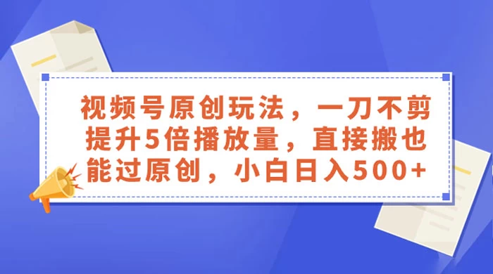 视频号原创玩法,一刀不剪提升 5 倍播放量,亲测直接搬也能过原创,小白日入 500+