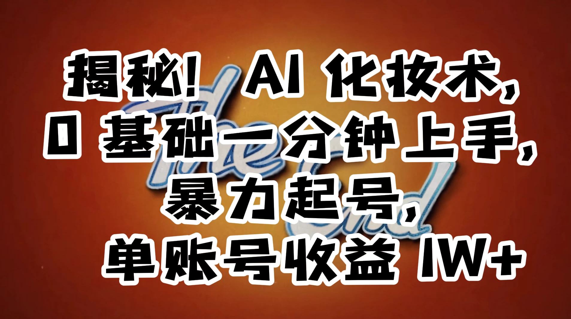 AI 化妆术,0 基础一分钟上手,暴力起号,单账号收益 1W+【解密】