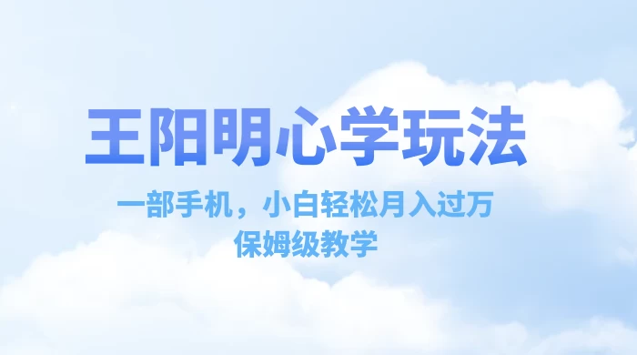 王阳明心学玩法,一部手机,小白轻松月入过万,保姆级教学