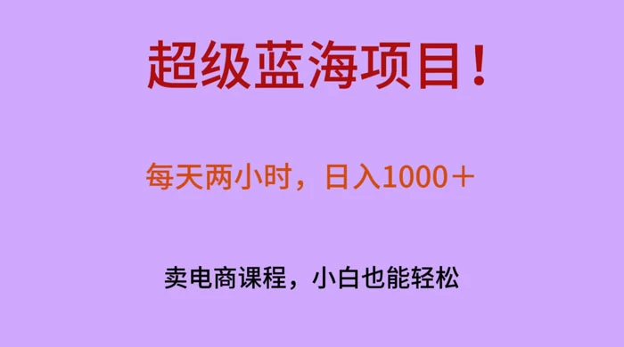 超级蓝海项目!每天两小时,日入1000+,卖电商课程,小白也能轻松,月入上万