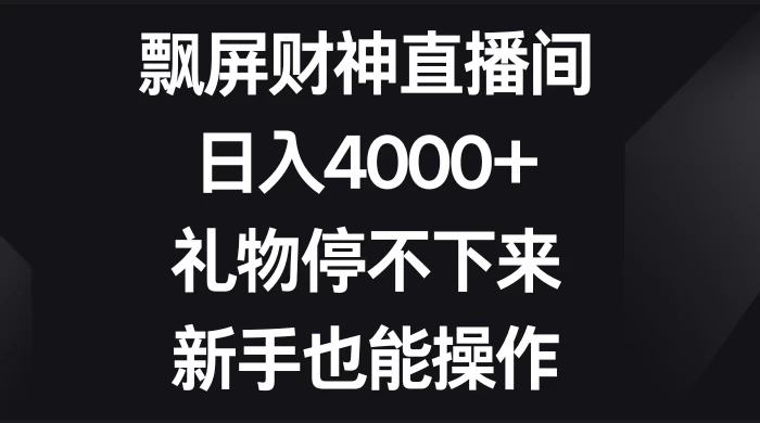 飘屏财神直播间,日入4000+,礼物停不下来,新手也能操作