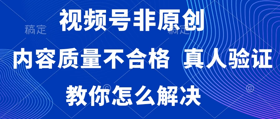 视频号非原创,内容质量不合格,需要真人验证,教你怎么解决