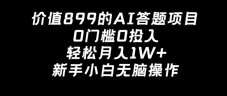 价值899的AI答题项目,0门槛0投入,轻松月入1W+,新手小白无脑操作