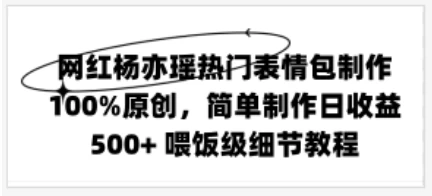 网红杨亦瑶热门表情包制作,100%原创,简单制作日收益500+ 喂饭级教程