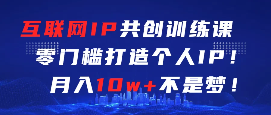 互联网IP共创训练课 零门槛打造个人IP 轻松月入2w+