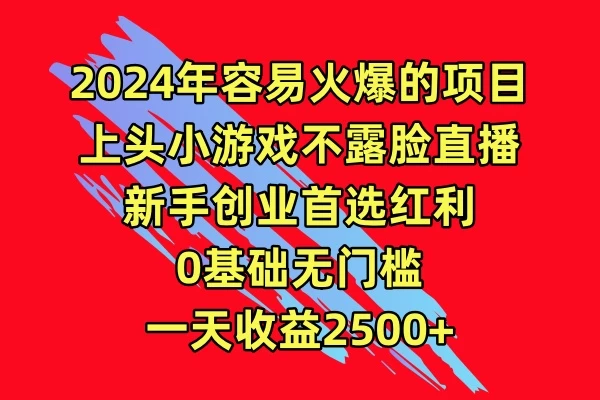 2024年容易火爆的项目,上头小游戏不露脸直播,新手创业首选红利,0基础无门槛,一天收益2500+