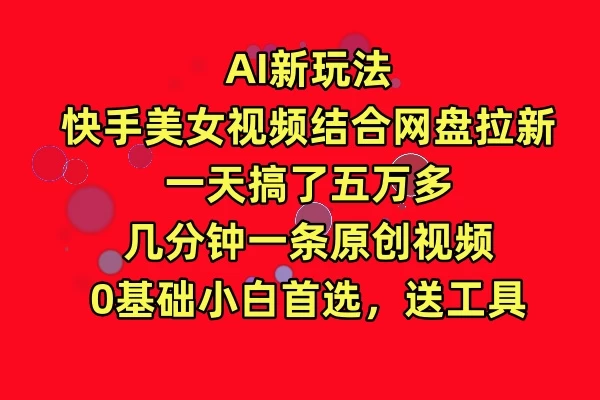 AI新玩法,快手美女视频结合网盘拉新,一天搞了五万多,几分钟一条原创视频,0基础小白首选,送工具