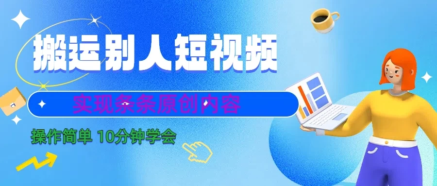 搬运别人短视频,实现条条原创内容,10分钟就可以全部学会