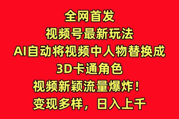 全网首发,视频号最新玩法,AI自动将视频中人物替换成3D卡通角色,视频新颖流量爆炸!变现多样,日入上千
