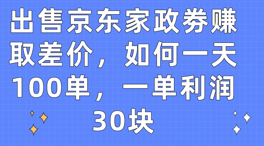 出售京东家政劵赚取差价，如何一天100单，一单利润30块