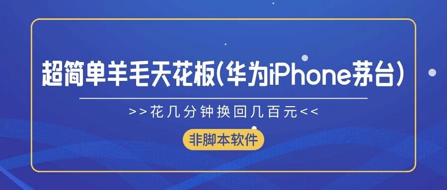 超简单羊毛天花板(华为、iPhone、茅台),花几分钟换回几百元,非脚本软件
