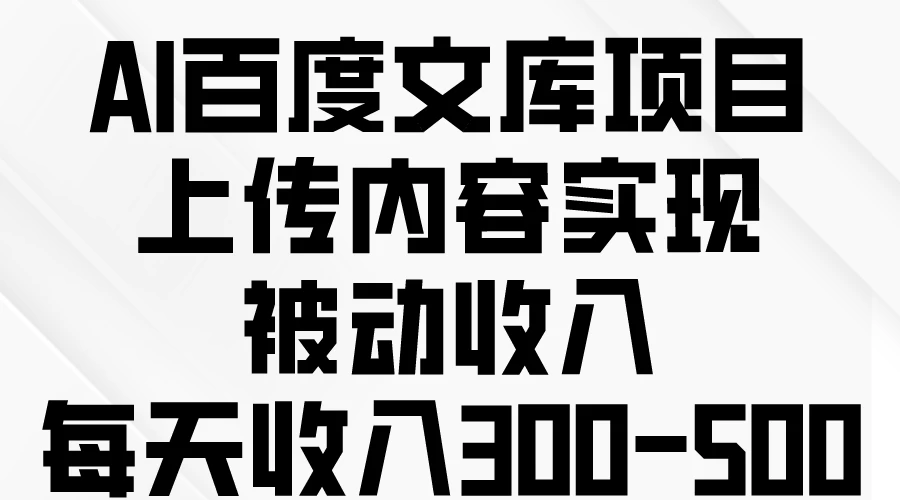 AI百度文库项目,上传内容实现被动收入,每天收入300-500