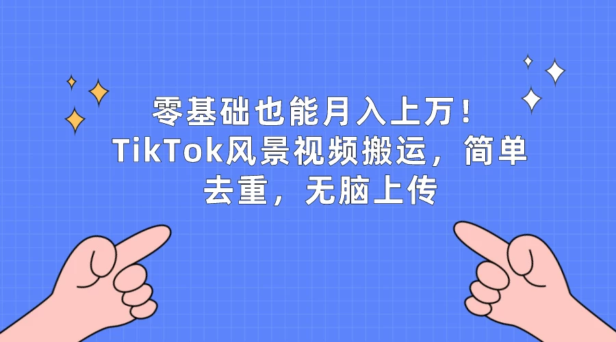 零基础也能月入上万!TikTok风景视频搬运,简单去重,无脑上传