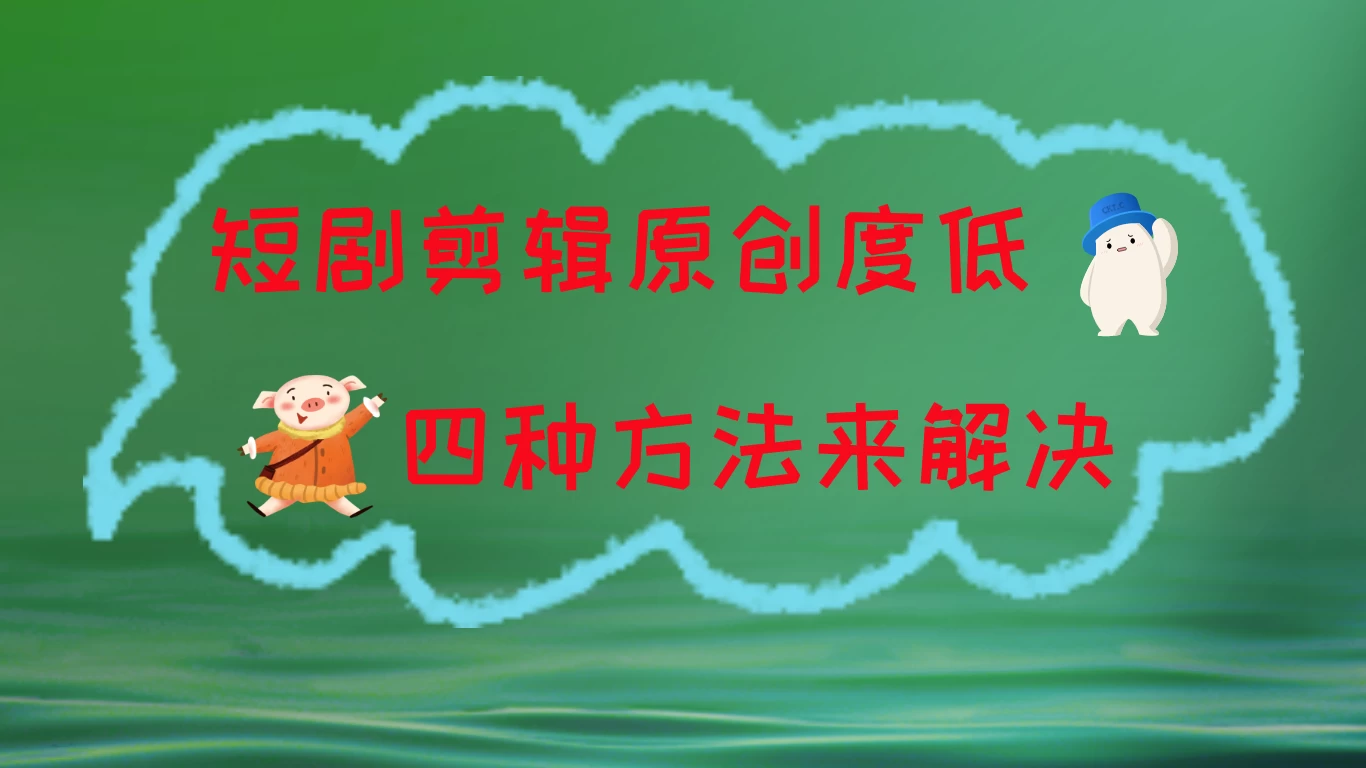 短剧剪辑原创度低,四种方式来解决,去重至关重要