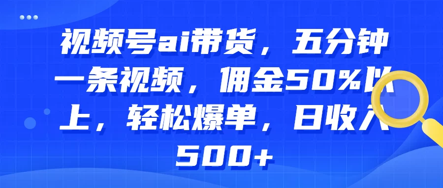 视频号AI带货,五分钟一条视频,佣金50%以上,轻松爆单,日收入500+
