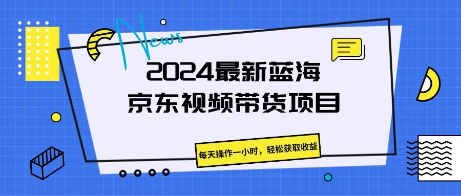 2024最新蓝海京东视频带货项目,每天操作一小时,轻松获取收益