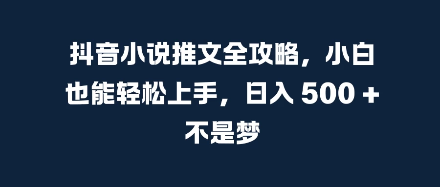抖音小说推文全攻略,小白也能轻松上手,日入 500 + 不是梦
