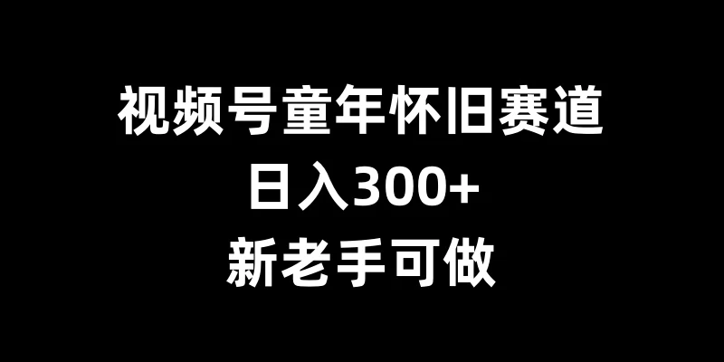 视频号童年怀旧赛道，日入300+，新老手可做宝哥轻创业_网络项目库_分享创业资讯_最新免费网络项目资源宝哥网创项目库