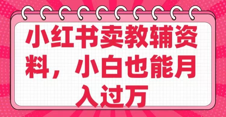 小红书卖教辅资料，小白也能月入过万！-风口项目网_项目资源_网络赚钱副业分享_创业项目_兼职副业_中创网_抖音教程