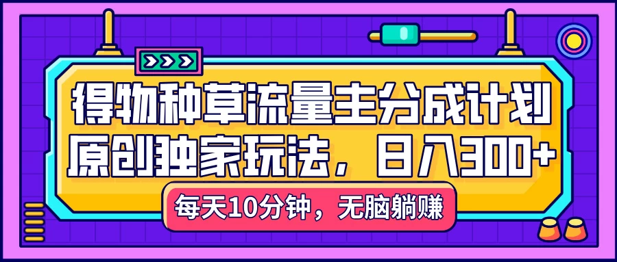 得物种草流量主分成计划,原创独家玩法,每天十分钟,单日稳定变现300+