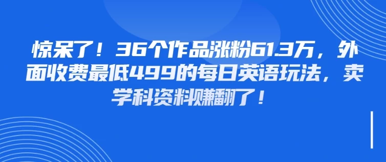 惊呆了！36个作品涨粉61.3万，外面收费最低499的每日英语玩法，卖学科资料赚翻了！