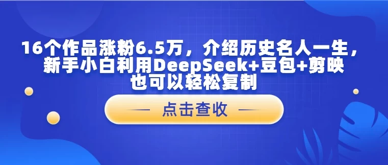 16个作品涨粉6.5万，介绍历史名人一生，新手小白利用DeepSeek+豆包+剪映也可以轻松复制-风口项目网_项目资源_网络赚钱副业分享_创业项目_兼职副业_中创网_抖音教程