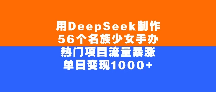 用DeepSeek制作56个名族少女手办，热门项目流量暴涨，单日变现1000+