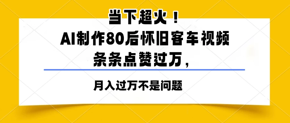 当下超火！AI制作80后怀旧客车视频，条条点赞过万，月入过万不是问题-风口项目网_项目资源_网络赚钱副业分享_创业项目_兼职副业_中创网_抖音教程