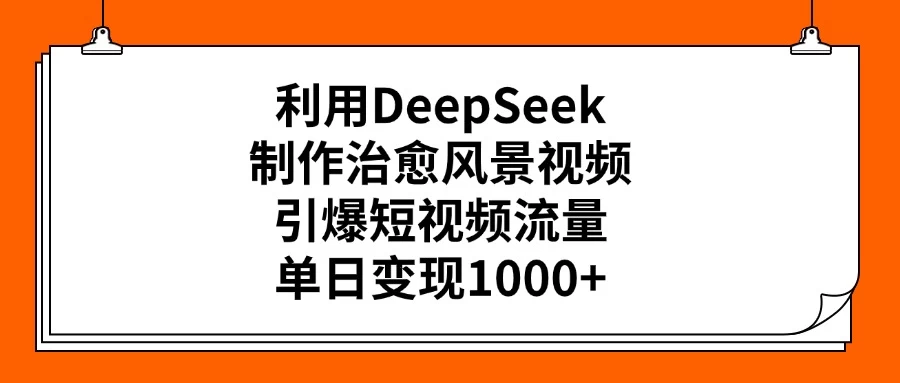 利用DeepSeek制作治愈风景视频，引爆短视频流量，单日变现1000+-风口项目网_项目资源_网络赚钱副业分享_创业项目_兼职副业_中创网_抖音教程