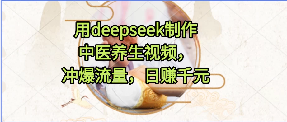 用deepseek制作中医养生视频，冲爆流量，日赚千元-风口项目网_项目资源_网络赚钱副业分享_创业项目_兼职副业_中创网_抖音教程