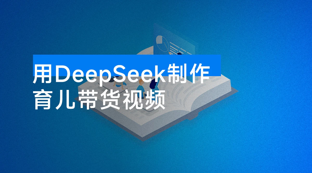 用 DeepSeek 制作育儿带货视频,爆 10 万单销量,手把手教学