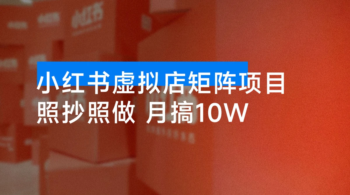 小红书虚拟店矩阵项目,月搞 10W,共 40 节,照抄照做