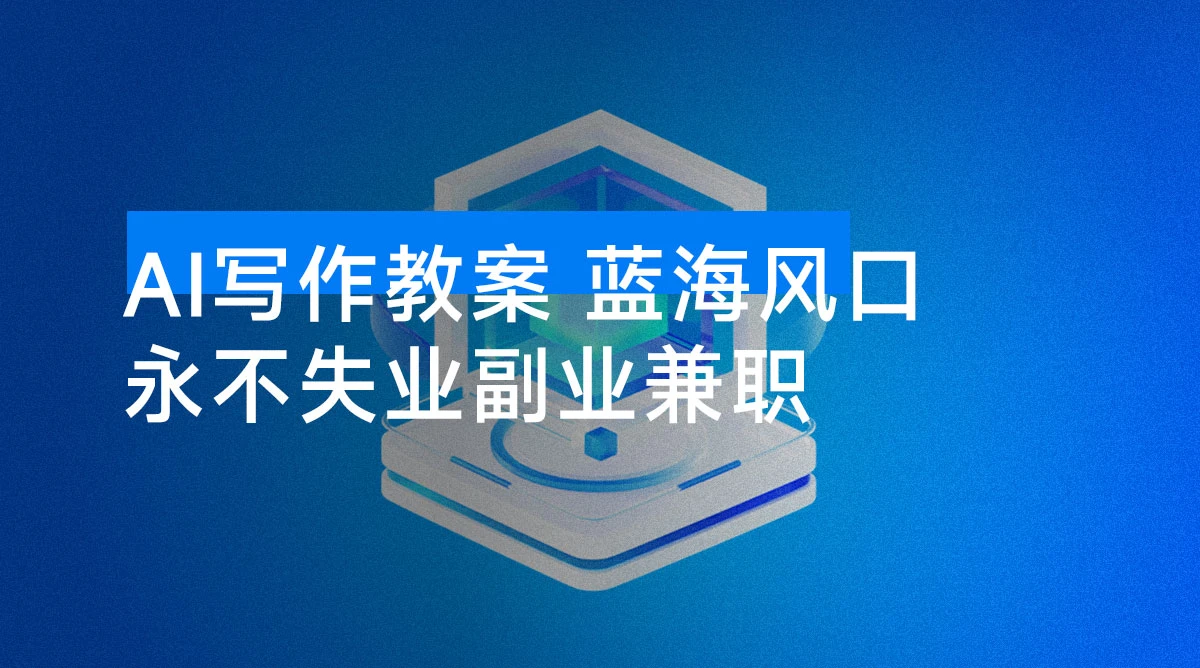 AI 写作教案，蓝海风口，小白月稳定 2W，永不失业副业兼职