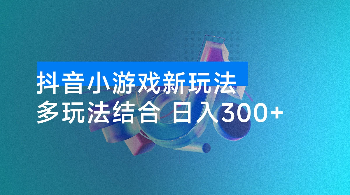 抖音小游戏新玩法:多玩法结合,轻松日入 300+
