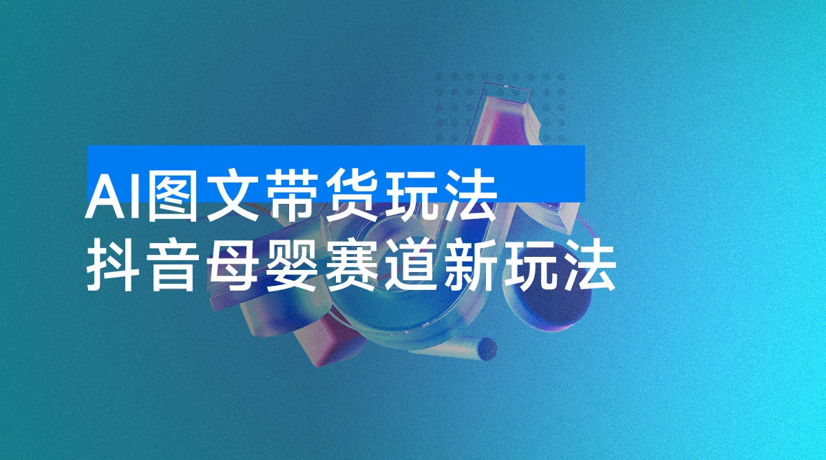 AI 图文带货玩法，抖音母婴赛道新玩法，简单操作 5 分钟一条作品
