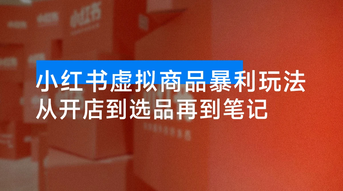小红书虚拟商品暴利玩法：从开店到选品再到笔记，轻松月入 5000+