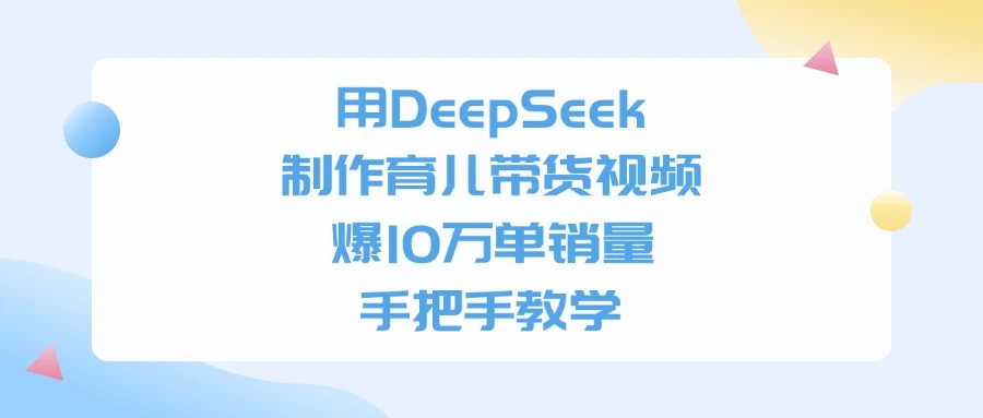用 DeepSeek 制作育儿带货视频，爆 10 万单销量，手把手教学