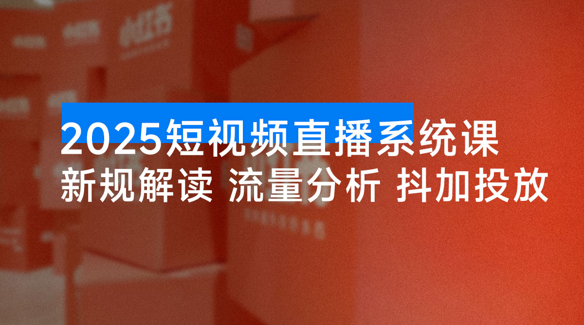 2025 短视频直播系统课:审核新规解读、流量分析、抖加投放、单月引流增收 5 万+