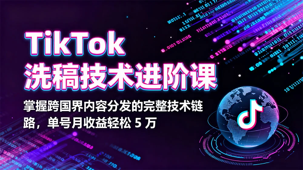 TikTok 洗稿技术进阶课，掌握跨国界内容分发的完整技术链路，单号月收益轻松 5 万