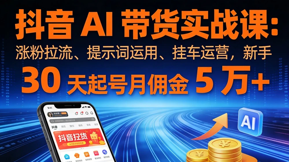 抖音 AI 带货实战课：涨粉拉流、提示词运用、挂车运营，新手 30 天起号月佣金 5 万+