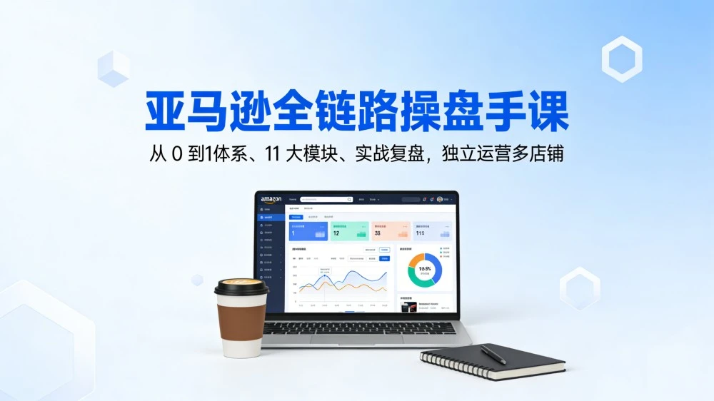 亚马逊全链路操盘手课,从 0 到1体系、11 大模块、实战复盘,独立运营多店铺
