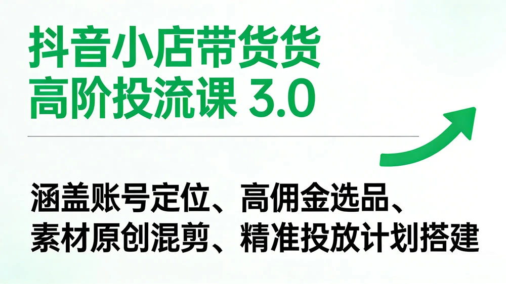 抖音小店带货高阶投流课 3.0：涵盖账号定位、高佣金选品、素材原创混剪、精准投放计划搭建