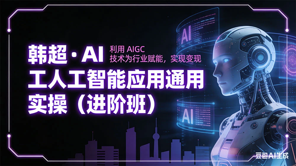 韩超 · AI 工人工智能应用通用实操(进阶班):利用 AIGC 技术为行业赋能,实现变现