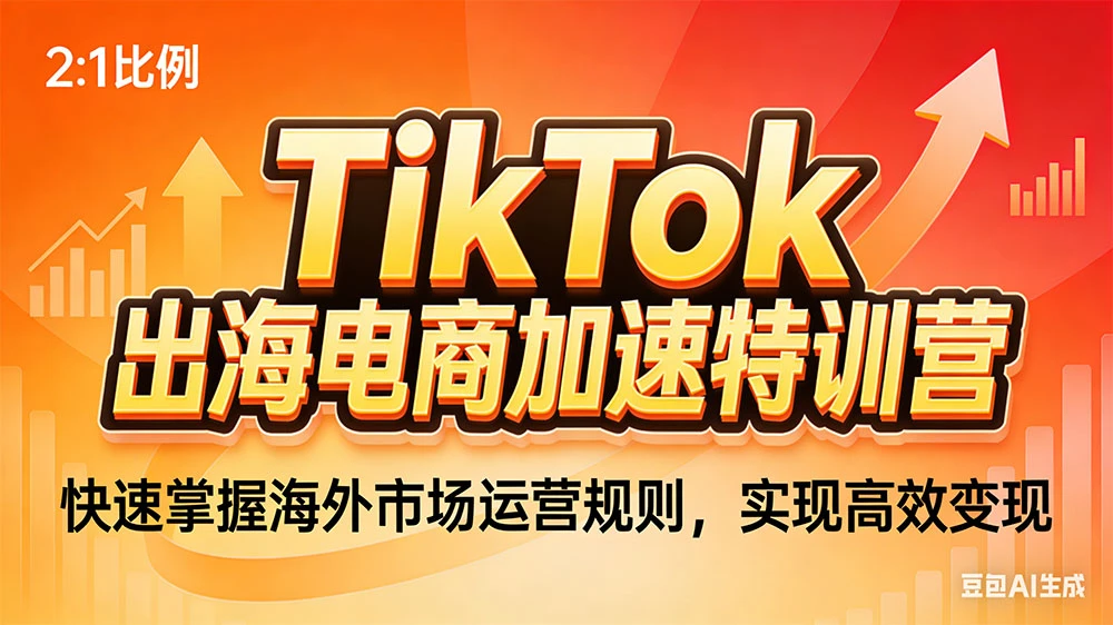 TikTok 出海电商加速特训营：快速掌握海外市场运营规则，实现高效变现