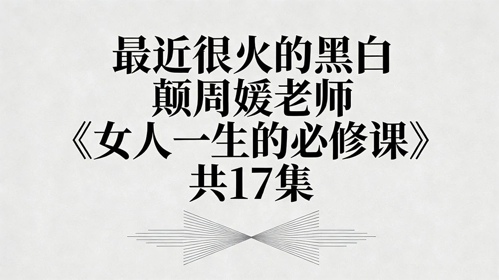 最近很火的黑白颠周媛老师《女人一生的必修课》共 17 集