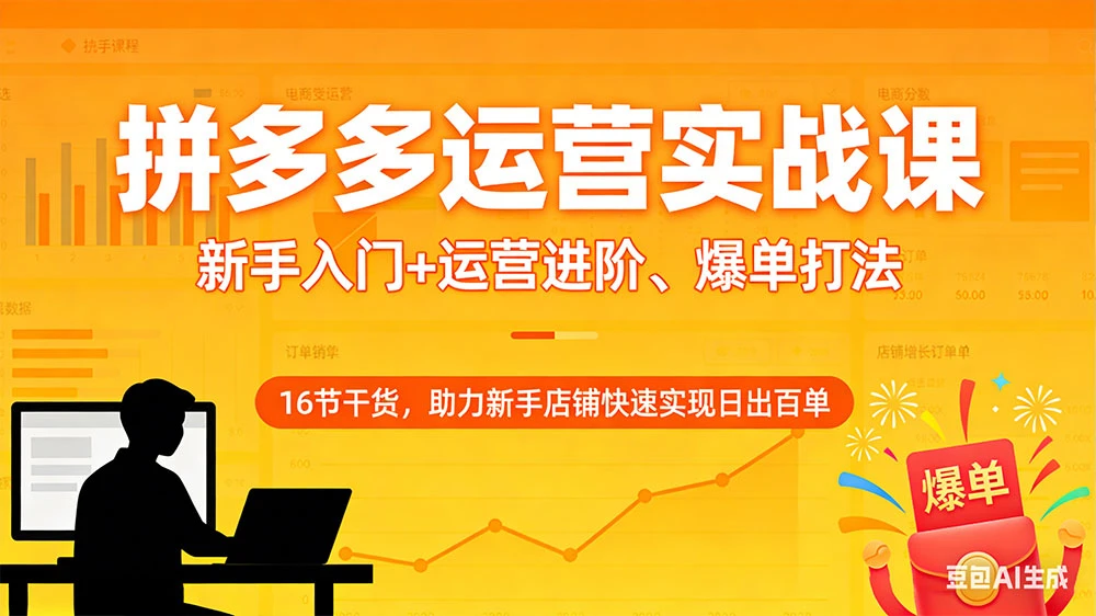 拼多多运营实战课：新手入门+运营进阶、爆单打法，16 节干货，助力新手店铺快速实现日出百单