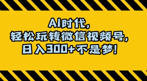 AI 时代,轻松玩转微信视频号,日入 300+ 不是梦